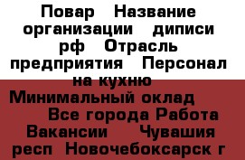 Повар › Название организации ­ диписи.рф › Отрасль предприятия ­ Персонал на кухню › Минимальный оклад ­ 23 000 - Все города Работа » Вакансии   . Чувашия респ.,Новочебоксарск г.